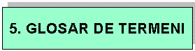 Text Box: 5. GLOSAR DE TERMENI